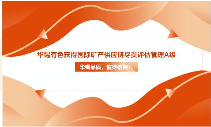 華錫品質(zhì)，值得信賴！華錫有色獲得國際礦產(chǎn)供應(yīng)鏈盡責(zé)評估管理A級